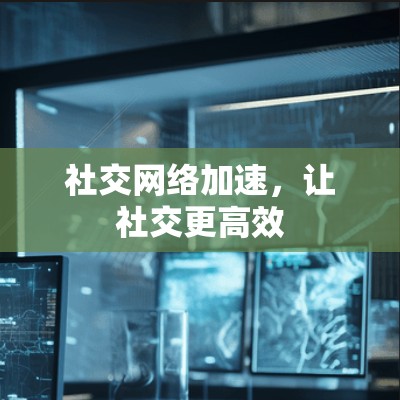 社交网络加速，让社交更高效