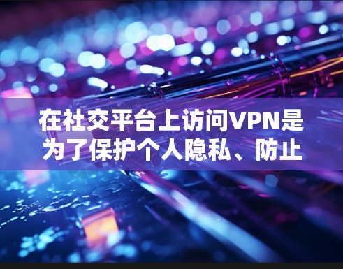 在社交平台上访问VPN是为了保护个人隐私、防止被他人追踪以及确保数据安全。以下是访问社交平台VPN的具体步骤和注意事项