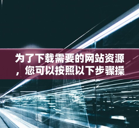为了下载需要的网站资源，您可以按照以下步骤操作