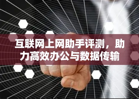 互联网上网助手评测，助力高效办公与数据传输