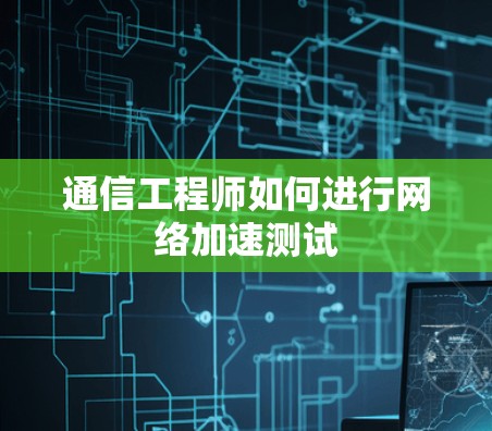 通信工程师如何进行网络加速测试