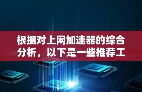 根据对上网加速器的综合分析，以下是一些推荐工具及其特点，供用户选择