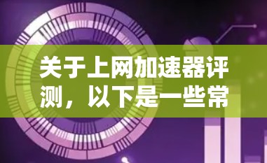 关于上网加速器评测，以下是一些常见的评测内容和标准，帮助你了解如何选择一个适合自己的加速器