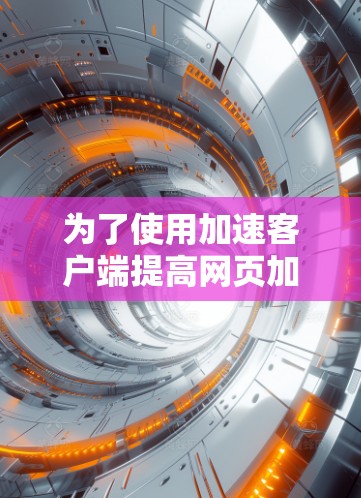 为了使用加速客户端提高网页加载速度，您可以按照以下步骤进行操作