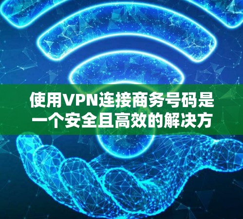 使用VPN连接商务号码是一个安全且高效的解决方案，可以帮助你方便地与商务朋友联系。以下是一个详细的步骤指南