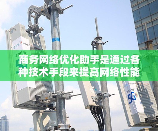 商务网络优化助手是通过各种技术手段来提高网络性能和稳定性的一种工具。以下是一些常见的商务网络优化步骤