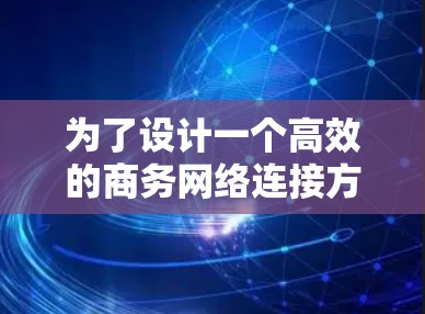 为了设计一个高效的商务网络连接方案，考虑了以下步骤和结构