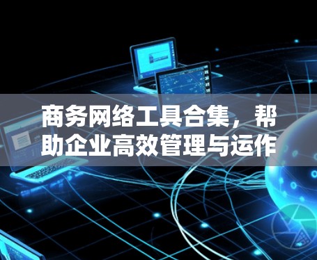 商务网络工具合集，帮助企业高效管理与运作
