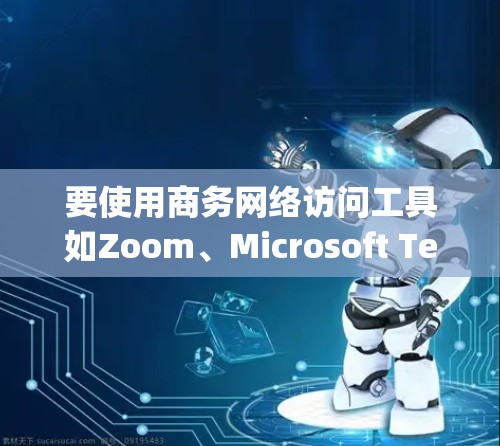 要使用商务网络访问工具如Zoom、Microsoft Teams、Microsoft Vertex和Google Meet，可以按照以下步骤进行
