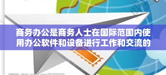 商务办公是商务人士在国际范围内使用办公软件和设备进行工作和交流的重要场景。在这一过程中，高效的网络连接至关重要，因为它确保了数据传输的可靠性和安全性。以下是一些关键的解决方案和考虑因素