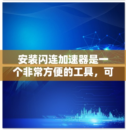 安装闪连加速器是一个非常方便的工具，可以显著提升网页访问的效率。以下是一步步的安装教程