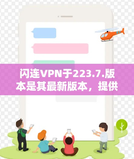 闪连VPN于223.7.版本是其最新版本，提供流畅的接入体验，适合需要稳定和安全的用户。以下是关于闪连VPN的详细介绍和下载安装指南