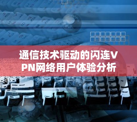 通信技术驱动的闪连VPN网络用户体验分析