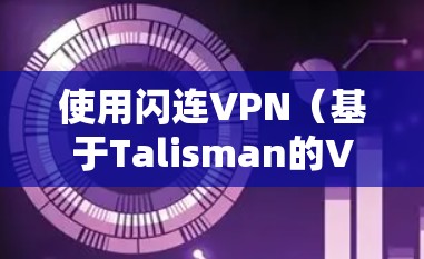 使用闪连VPN（基于Talisman的VPN服务）是一个高效且安全的网络连接方式，适合需要视频会议和远程协作的用户。以下是一个详细的步骤指南，帮助您顺利使用闪连VPN