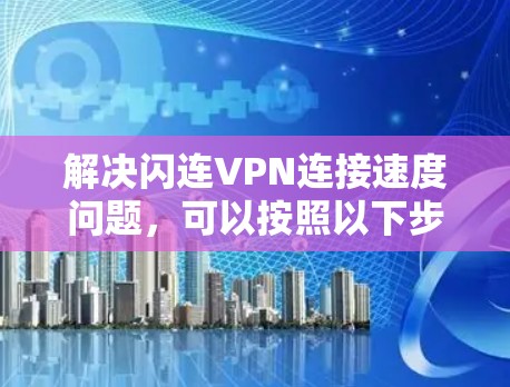 解决闪连VPN连接速度问题，可以按照以下步骤进行