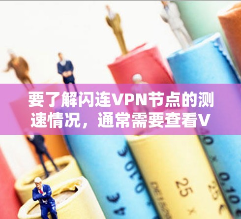 要了解闪连VPN节点的测速情况，通常需要查看VPN服务提供商（如闪连）的带宽测试报告或网络性能数据。以下是一些基本步骤和信息