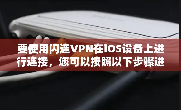 要使用闪连VPN在iOS设备上进行连接，您可以按照以下步骤进行