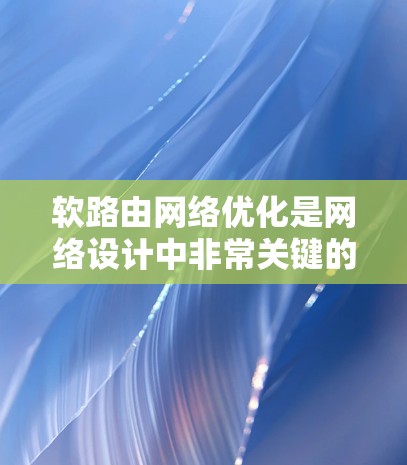 软路由网络优化是网络设计中非常关键的环节，它确保了网络的高效、可靠和灵活。以下是对软路由网络优化的详细总结