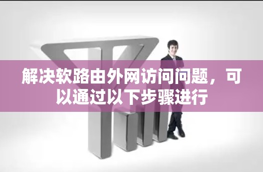 解决软路由外网访问问题，可以通过以下步骤进行