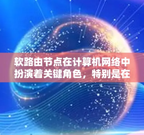 软路由节点在计算机网络中扮演着关键角色，特别是在处理变通路由和动态网络变化时起重要作用。以下是关于软路由节点的详细分析
