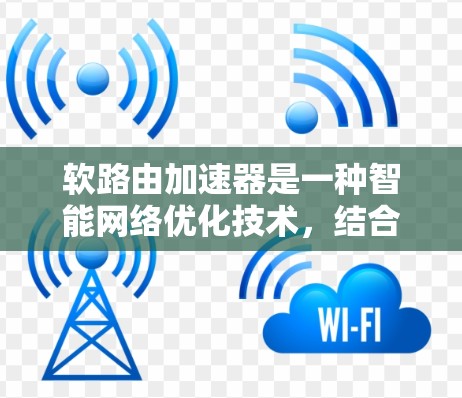 软路由加速器是一种智能网络优化技术，结合了路由优化和智能算法，旨在提高网络性能。以下是对其核心概念和应用的详细总结