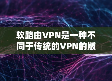 软路由VPN是一种不同于传统的VPN的版本，它允许用户根据需求选择访问特定的服务器或端口，但并非完全禁止所有流量。以下是关于软路由VPN的详细分析