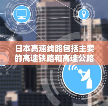 日本高速线路包括主要的高速铁路和高速公路，以及一些日本国内的高速公路。以下是一些关于日本高速线路的详细信息