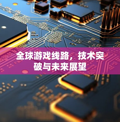 全球游戏线路，技术突破与未来展望