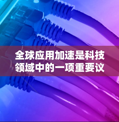 全球应用加速是科技领域中的一项重要议题，旨在通过技术合作和国际合作，推动不同国家在各个领域的应用技术，以应对全球性挑战。以下是对此问题的详细分析