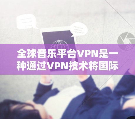 全球音乐平台VPN是一种通过VPN技术将国际音乐内容安全传输到目标地区的网络，供用户访问和下载。以下是对该技术的详细分析