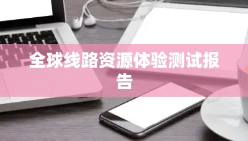全球线路资源体验测试报告