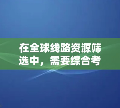 在全球线路资源筛选中，需要综合考虑多个因素，以确保资源的高效利用和用户体验。以下是一些综合筛选技巧