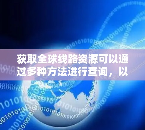 获取全球线路资源可以通过多种方法进行查询，以下是一些常见的方法和工具