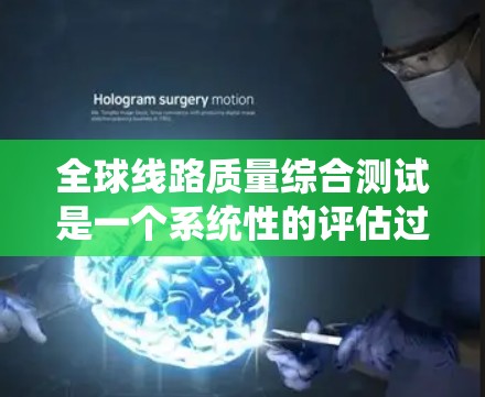全球线路质量综合测试是一个系统性的评估过程，旨在全面评估不同线路的性能，包括基础设施、设备和维护情况。以下是详细的步骤和内容