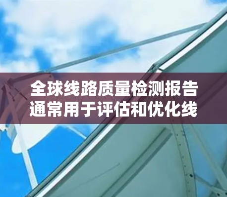 全球线路质量检测报告通常用于评估和优化线路的性能、可靠性以及质量。以下是一个通用的全球线路质量检测报告模板，供参考