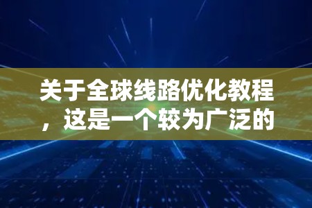 关于全球线路优化教程，这是一个较为广泛的领域，涉及多个学科和实践环节。以下是一些可能涵盖的内容和框架，供您参考