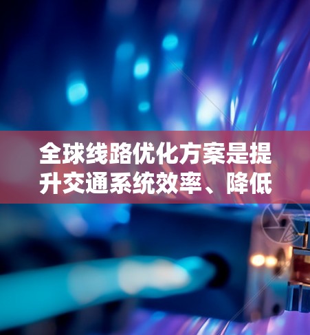 全球线路优化方案是提升交通系统效率、降低成本、改善环境和预防自然灾害的重要工具。以下是一些通用的全球线路优化方案的框架和步骤，适用于不同国家和地区的交通系统优化