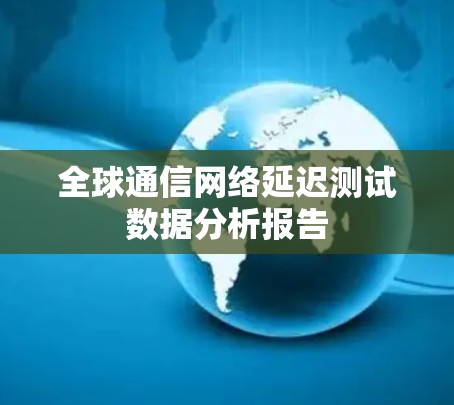 全球通信网络延迟测试数据分析报告