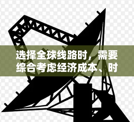 选择全球线路时，需要综合考虑经济成本、时间因素、费用、地理位置、文化因素、交通方式、语言沟通以及适应当地生活等多方面因素。以下是一些通用的全球线路选择建议，供您参考