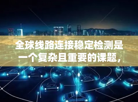 全球线路连接稳定检测是一个复杂且重要的课题，涉及电力系统、电子工程和质量控制等多个领域。以下是针对这一主题的详细总结