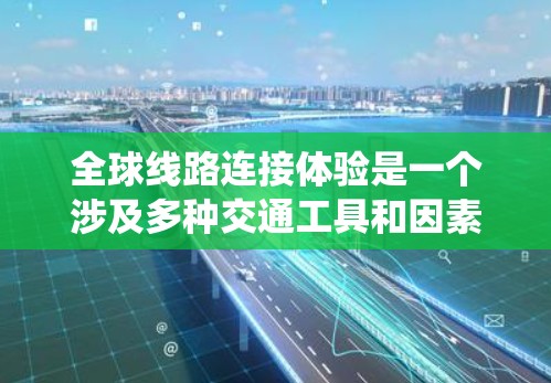 全球线路连接体验是一个涉及多种交通工具和因素的复杂系统，主要涉及飞机、高铁、汽车、轮渡、航空等交通工具的连接方式、费用、舒适度和可行性等方面。以下是对这一主题的分步说明