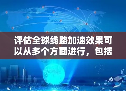 评估全球线路加速效果可以从多个方面进行，包括经济、效率、安全性、基础设施、用户满意度、环境影响等多个维度。以下是一些可能的评估框架和方法