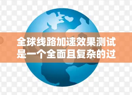 全球线路加速效果测试是一个全面且复杂的过程,旨在评估在不同国家和地区使用的交通网络优化措施对交通效率和生活质量的影响。以下是对该测试的详细分析和总结 全球线路加速效果测试是一个全面且复杂的过程,旨在评估在不同国家和地区使用的交通网络优化措施对交通效率和生活质量的影响。以下是对该测试的详细分析和总结
