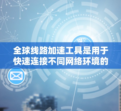 全球线路加速工具是用于快速连接不同网络环境的网络加速工具，包括但不限于