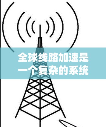 全球线路加速是一个复杂的系统工程，涉及多个领域的努力和创新。以下是几个关键方面