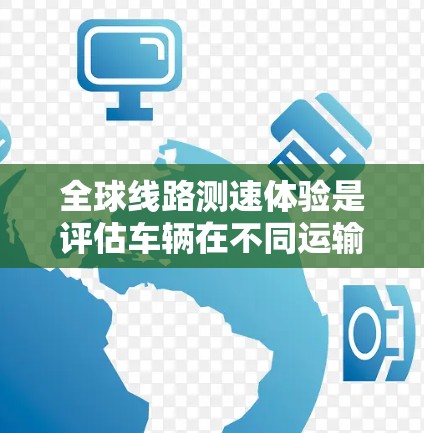 全球线路测速体验是评估车辆在不同运输方式下的综合性能,通常在特定条件下进行,包括大气条件、车速、地形和天气等。以下是详细的解释 全球线路测速体验是评估车辆在不同运输方式下的综合性能,通常在特定条件下进行,包括大气条件、车速、地形和天气等。以下是详细的解释