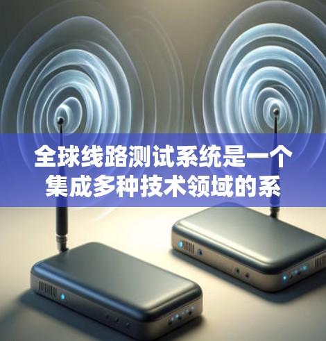 全球线路测试系统是一个集成多种技术领域的系统，旨在在全球范围内进行电力、通信或光纤等线路的测试。以下是对该系统的一些详细分析