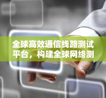 全球高效通信线路测试平台，构建全球网络测试能力的中枢