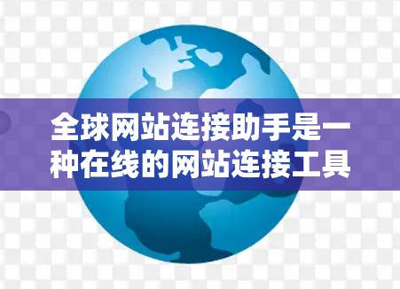 全球网站连接助手是一种在线的网站连接工具，允许用户通过输入特定的URL访问外部网站。以下是对该工具的详细介绍
