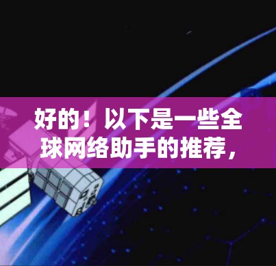 好的！以下是一些全球网络助手的推荐，涵盖了多种场景，适合不同用户的需求。每个推荐都有一些小贴士，帮助你更好地使用这些工具